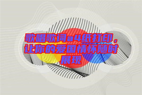 歌唱歌詞a4紙打印，讓你的愛國情懷隨時(shí)展現(xiàn)