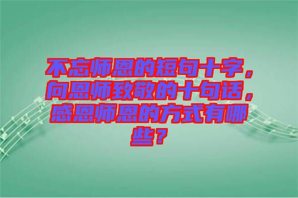 不忘師恩的短句十字，向恩師致敬的十句話，感恩師恩的方式有哪些？