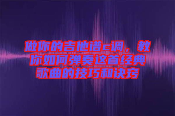 做你的吉他譜c調(diào)，教你如何彈奏這首經(jīng)典歌曲的技巧和訣竅