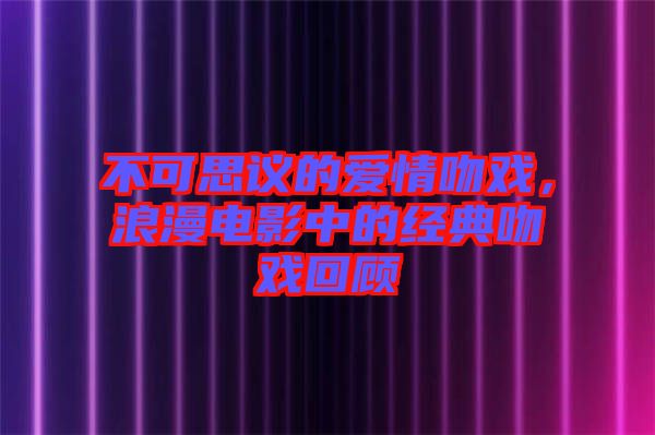 不可思議的愛情吻戲，浪漫電影中的經典吻戲回顧