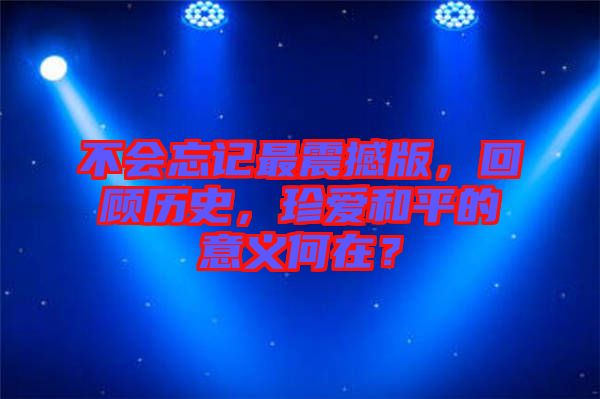 不會忘記最震撼版，回顧歷史，珍愛和平的意義何在？