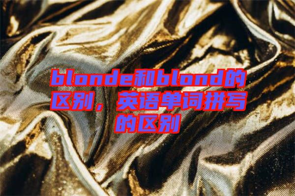 blonde和blond的區(qū)別，英語單詞拼寫的區(qū)別