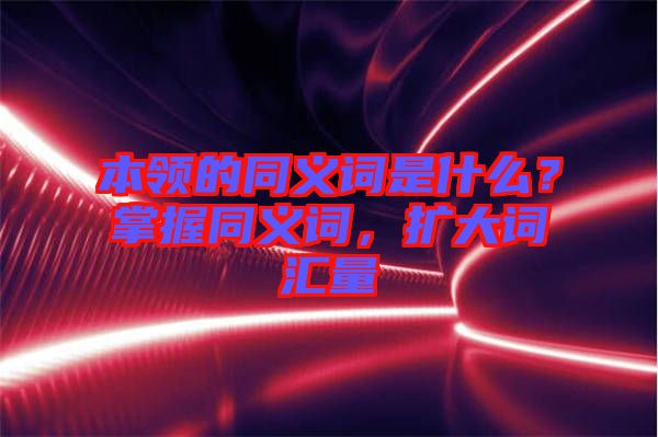 本領的同義詞是什么？掌握同義詞，擴大詞匯量