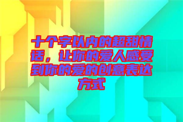 十個(gè)字以內(nèi)的超甜情話，讓你的愛(ài)人感受到你的愛(ài)的創(chuàng)意表達(dá)方式