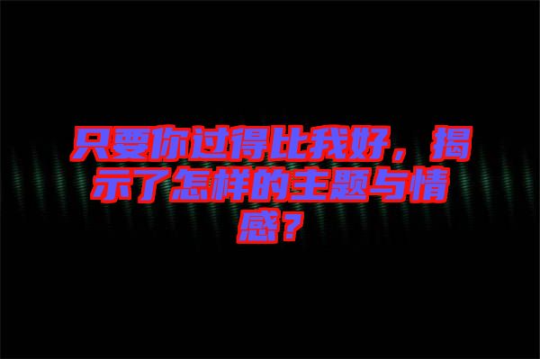 只要你過得比我好，揭示了怎樣的主題與情感？