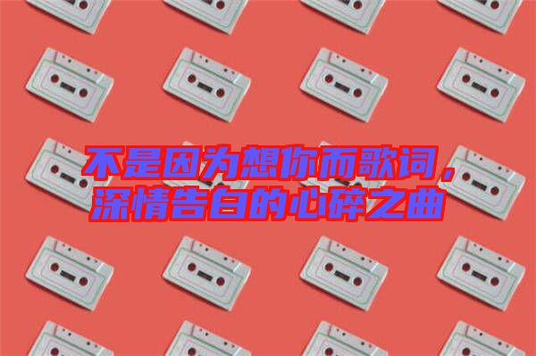 不是因為想你而歌詞，深情告白的心碎之曲