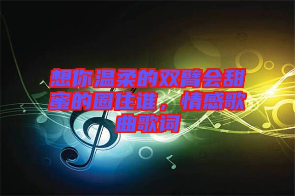 想你溫柔的雙臂會(huì)甜蜜的圈住誰，情感歌曲歌詞