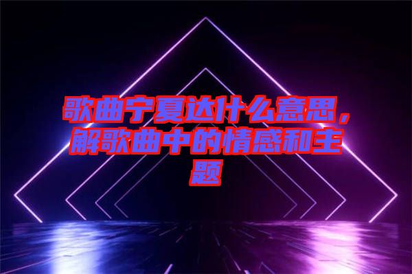 歌曲寧夏達什么意思，解歌曲中的情感和主題