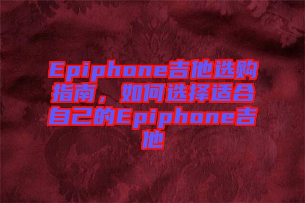 Epiphone吉他選購指南，如何選擇適合自己的Epiphone吉他