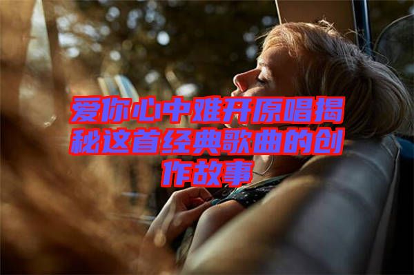 愛你心中難開原唱揭秘這首經典歌曲的創作故事