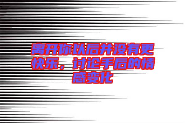 離開(kāi)你以后并沒(méi)有更快樂(lè)，討論手后的情感變化