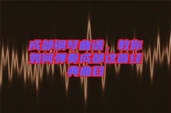 成都鋼琴曲譜，教你如何彈奏成都這首經典曲目