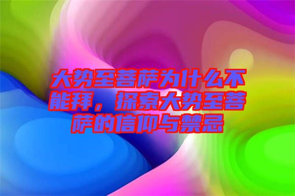 大勢至菩薩為什么不能拜，探索大勢至菩薩的信仰與禁忌