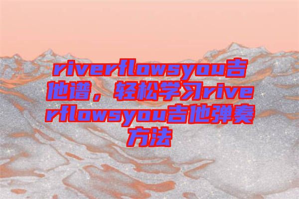 riverflowsyou吉他譜，輕松學習riverflowsyou吉他彈奏方法