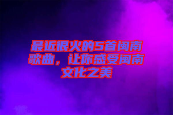 最近很火的5首閩南歌曲，讓你感受閩南文化之美