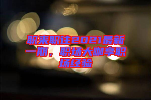 職來職往2021最新一期，職場(chǎng)大咖享職場(chǎng)經(jīng)驗(yàn)