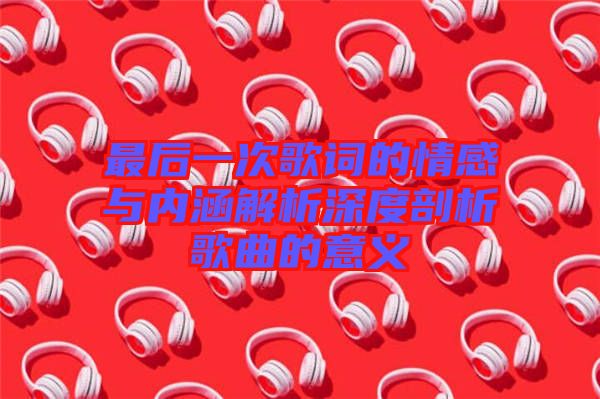 最后一次歌詞的情感與內涵解析深度剖析歌曲的意義