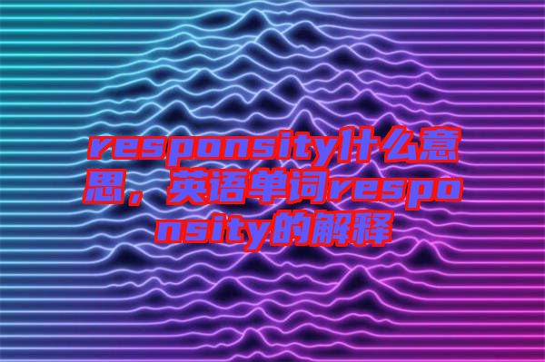 responsity什么意思，英語單詞responsity的解釋