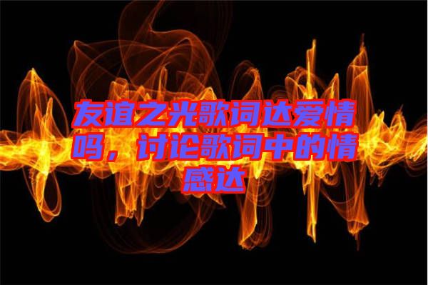 友誼之光歌詞達愛情嗎，討論歌詞中的情感達