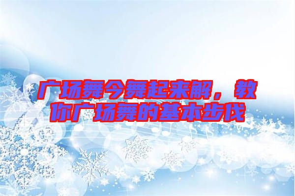 廣場舞今舞起來解，教你廣場舞的基本步伐