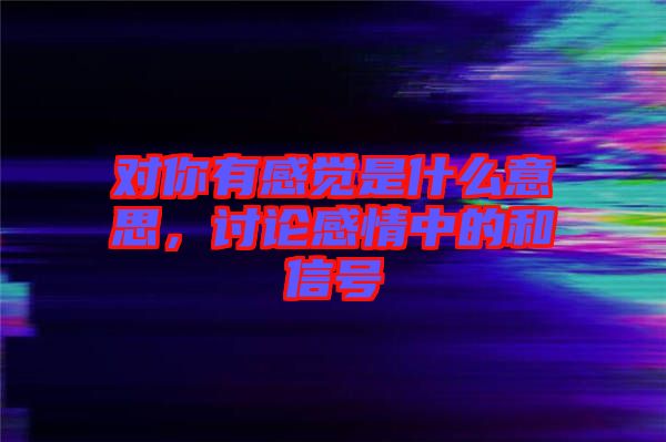 對你有感覺是什么意思，討論感情中的和信號