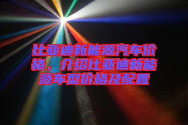 比亞迪新能源汽車價格，介紹比亞迪新能源車型價格及配置