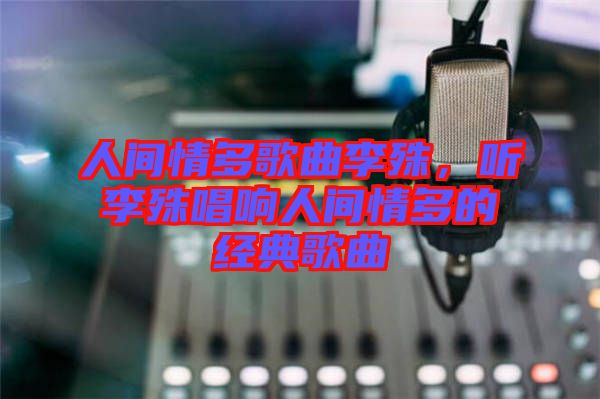 人間情多歌曲李殊，聽李殊唱響人間情多的經典歌曲