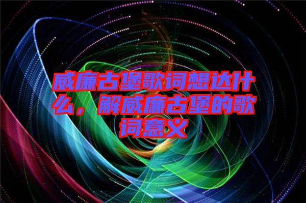 威廉古堡歌詞想達什么，解威廉古堡的歌詞意義