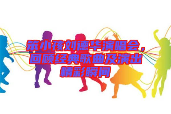 笨小孩劉德華演唱會，回顧經典歌曲及演出精彩瞬間