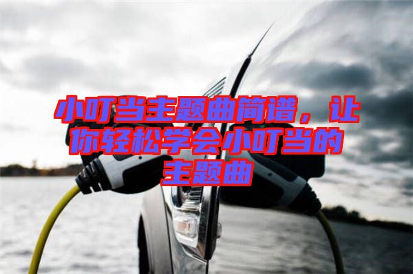 小叮當(dāng)主題曲簡(jiǎn)譜，讓你輕松學(xué)會(huì)小叮當(dāng)?shù)闹黝}曲