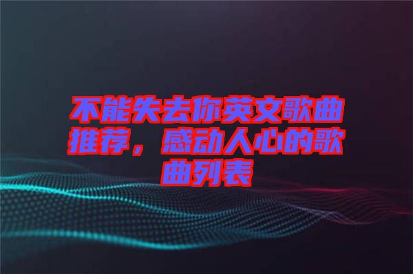 不能失去你英文歌曲推薦，感動(dòng)人心的歌曲列表