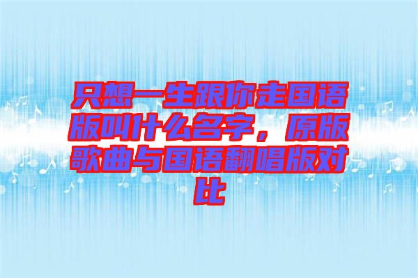 只想一生跟你走國語版叫什么名字，原版歌曲與國語翻唱版對比