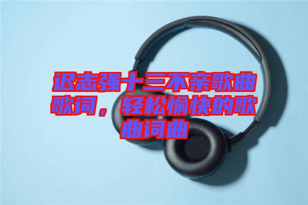 遲志強十三不親歌曲歌詞，輕松愉快的歌曲詞曲