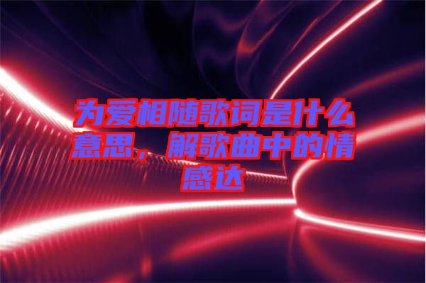 為愛相隨歌詞是什么意思，解歌曲中的情感達