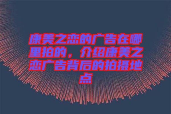 康美之戀的廣告在哪里拍的，介紹康美之戀廣告背后的拍攝地點