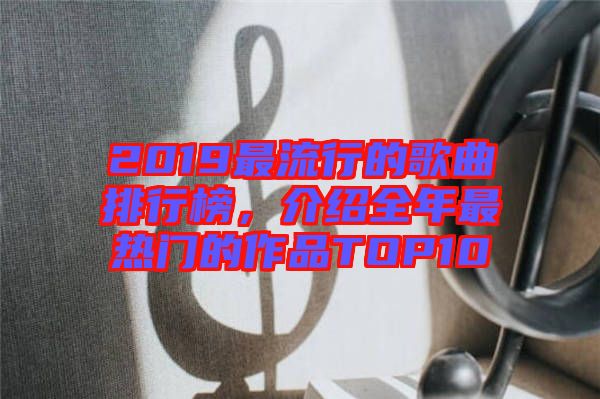 2019最流行的歌曲排行榜，介紹全年最熱門的作品TOP10