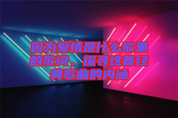 因為愛情是什么歌里的歌詞，探尋這首經典歌曲的內涵