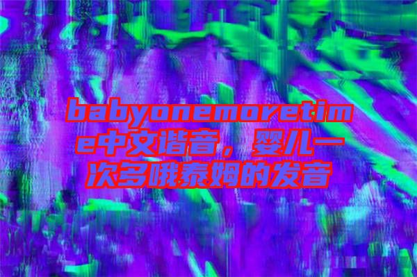 babyonemoretime中文諧音，嬰兒一次多哦泰姆的發音