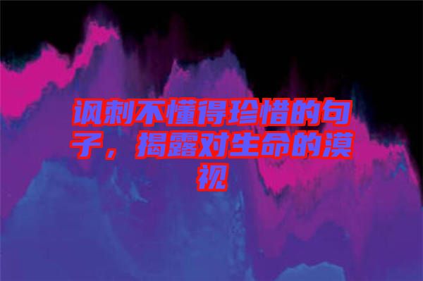 諷刺不懂得珍惜的句子，揭露對生命的漠視