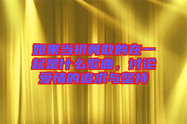 如果當初勇敢的在一起是什么歌曲，討論愛情的追求與堅持