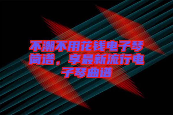 不潮不用花錢電子琴簡譜，享最新流行電子琴曲譜