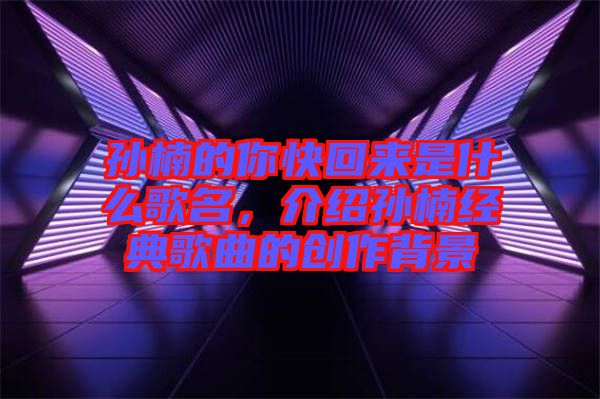 孫楠的你快回來是什么歌名，介紹孫楠經典歌曲的創作背景