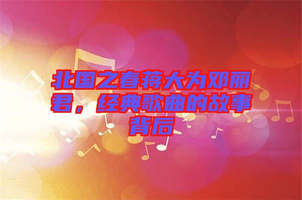 北國(guó)之春蔣大為鄧麗君，經(jīng)典歌曲的故事背后