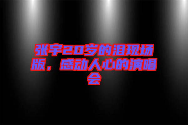 張宇20歲的淚現(xiàn)場版，感動人心的演唱會