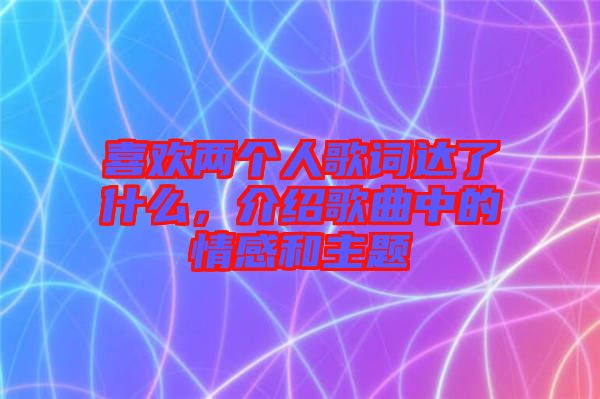 喜歡兩個人歌詞達(dá)了什么，介紹歌曲中的情感和主題