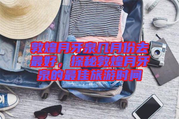 敦煌月牙泉幾月份去最好，探秘敦煌月牙泉的最佳旅游時間