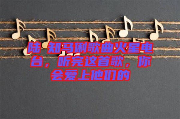 陸垚知馬俐歌曲火星電臺，聽完這首歌，你會愛上他們的