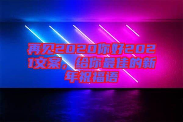 再見2020你好2021文案，給你最佳的新年祝福語