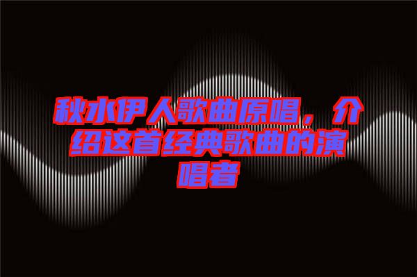 秋水伊人歌曲原唱，介紹這首經典歌曲的演唱者