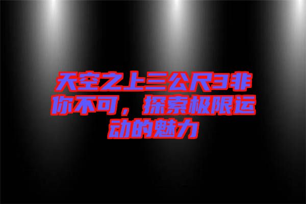 天空之上三公尺3非你不可，探索極限運動的魅力